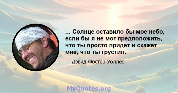 ... Солнце оставило бы мое небо, если бы я не мог предположить, что ты просто придет и скажет мне, что ты грустил.