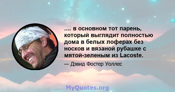 .... в основном тот парень, который выглядит полностью дома в белых лоферах без носков и вязаной рубашке с мятой-зеленым из Lacoste.