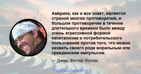 Америка, как и все знает, является страной многих противоречий, и большое противоречие в течение длительного времени было между очень агрессивной формой капитализма и потребительского пользования против того, что можно