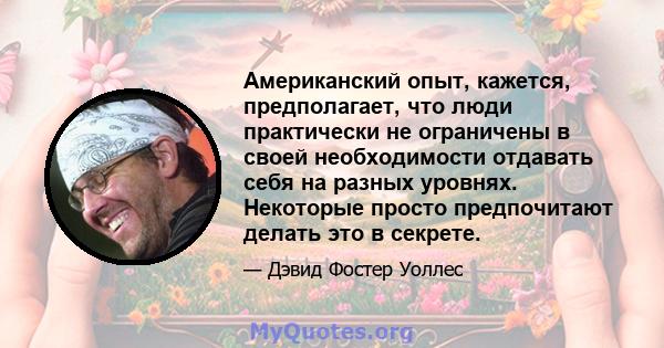 Американский опыт, кажется, предполагает, что люди практически не ограничены в своей необходимости отдавать себя на разных уровнях. Некоторые просто предпочитают делать это в секрете.