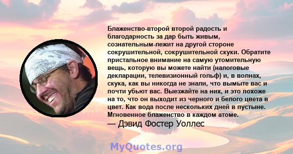 Блаженство-второй второй радость и благодарность за дар быть живым, сознательным-лежит на другой стороне сокрушительной, сокрушительной скуки. Обратите пристальное внимание на самую утомительную вещь, которую вы можете