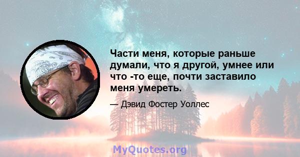 Части меня, которые раньше думали, что я другой, умнее или что -то еще, почти заставило меня умереть.