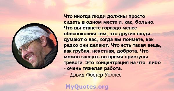 Что иногда люди должны просто сидеть в одном месте и, как, больно. Что вы станете гораздо менее обеспокоены тем, что другие люди думают о вас, когда вы поймете, как редко они делают. Что есть такая вещь, как грубая,