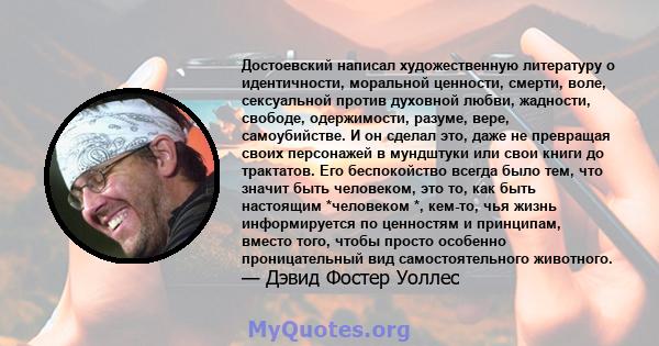 Достоевский написал художественную литературу о идентичности, моральной ценности, смерти, воле, сексуальной против духовной любви, жадности, свободе, одержимости, разуме, вере, самоубийстве. И он сделал это, даже не