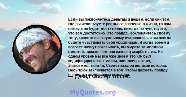 Если вы поклоняетесь деньгам и вещам, если они там, где вы используете реальное значение в жизни, то вам никогда не будет достаточно, никогда не чувствуете, что вам достаточно. Это правда. Поклоняйтесь своему телу,