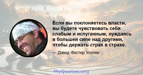 Если вы поклоняетесь власти, вы будете чувствовать себя слабым и испуганным, нуждаясь в большей силе над другими, чтобы держать страх в страхе.