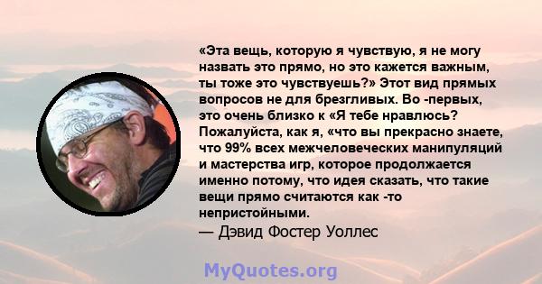 «Эта вещь, которую я чувствую, я не могу назвать это прямо, но это кажется важным, ты тоже это чувствуешь?» Этот вид прямых вопросов не для брезгливых. Во -первых, это очень близко к «Я тебе нравлюсь? Пожалуйста, как я, 