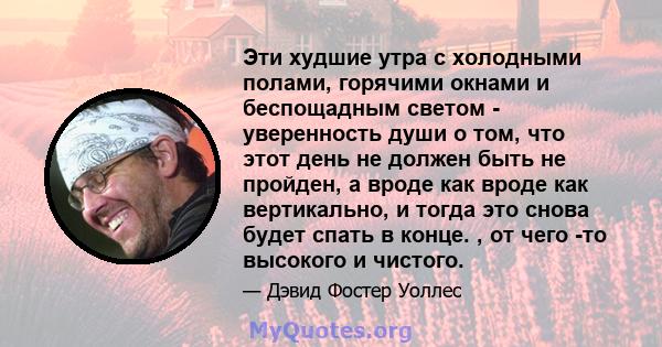 Эти худшие утра с холодными полами, горячими окнами и беспощадным светом - уверенность души о том, что этот день не должен быть не пройден, а вроде как вроде как вертикально, и тогда это снова будет спать в конце. , от