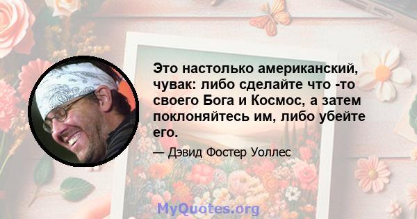 Это настолько американский, чувак: либо сделайте что -то своего Бога и Космос, а затем поклоняйтесь им, либо убейте его.