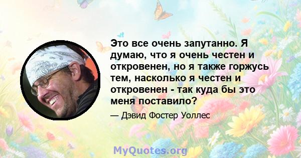 Это все очень запутанно. Я думаю, что я очень честен и откровенен, но я также горжусь тем, насколько я честен и откровенен - ​​так куда бы это меня поставило?