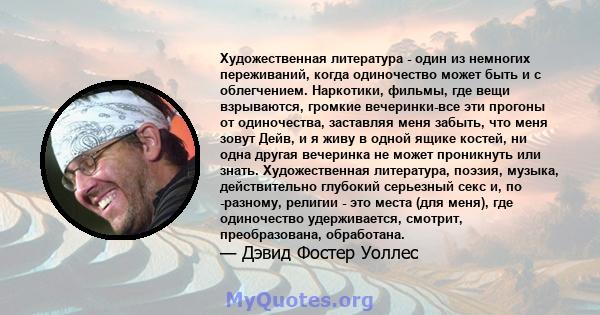 Художественная литература - один из немногих переживаний, когда одиночество может быть и с облегчением. Наркотики, фильмы, где вещи взрываются, громкие вечеринки-все эти прогоны от одиночества, заставляя меня забыть,