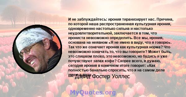 И не заблуждайтесь: ирония тиранизирует нас. Причина, по которой наша распространенная культурная ирония, одновременно настолько сильна и настолько неудовлетворительной, заключается в том, что ирониста невозможно