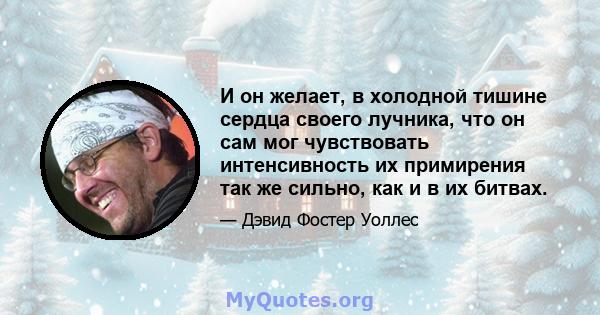 И он желает, в холодной тишине сердца своего лучника, что он сам мог чувствовать интенсивность их примирения так же сильно, как и в их битвах.