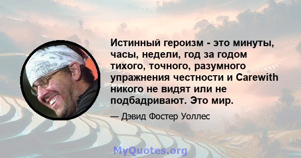 Истинный героизм - это минуты, часы, недели, год за годом тихого, точного, разумного упражнения честности и Carewith никого не видят или не подбадривают. Это мир.