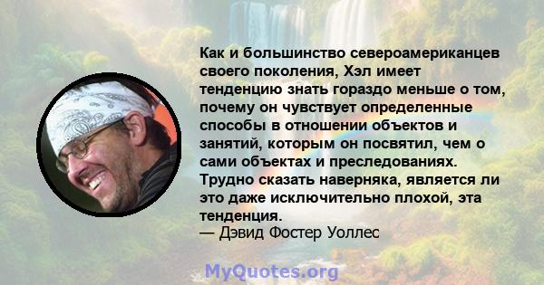 Как и большинство североамериканцев своего поколения, Хэл имеет тенденцию знать гораздо меньше о том, почему он чувствует определенные способы в отношении объектов и занятий, которым он посвятил, чем о сами объектах и