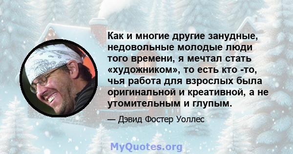 Как и многие другие занудные, недовольные молодые люди того времени, я мечтал стать «художником», то есть кто -то, чья работа для взрослых была оригинальной и креативной, а не утомительным и глупым.