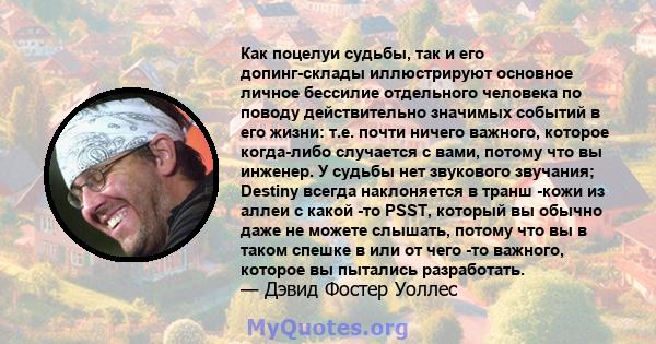 Как поцелуи судьбы, так и его допинг-склады иллюстрируют основное личное бессилие отдельного человека по поводу действительно значимых событий в его жизни: т.е. почти ничего важного, которое когда-либо случается с вами, 