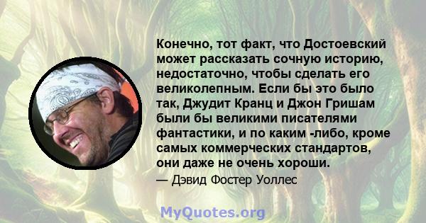 Конечно, тот факт, что Достоевский может рассказать сочную историю, недостаточно, чтобы сделать его великолепным. Если бы это было так, Джудит Кранц и Джон Гришам были бы великими писателями фантастики, и по каким