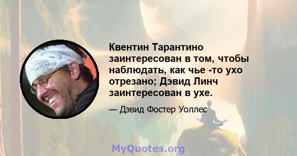 Квентин Тарантино заинтересован в том, чтобы наблюдать, как чье -то ухо отрезано; Дэвид Линч заинтересован в ухе.