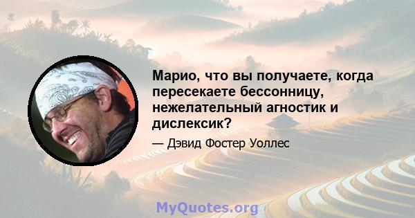 Марио, что вы получаете, когда пересекаете бессонницу, нежелательный агностик и дислексик?