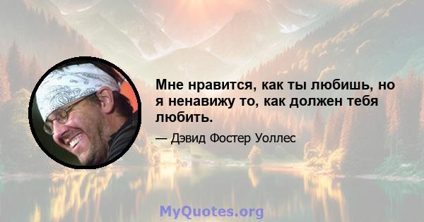 Мне нравится, как ты любишь, но я ненавижу то, как должен тебя любить.