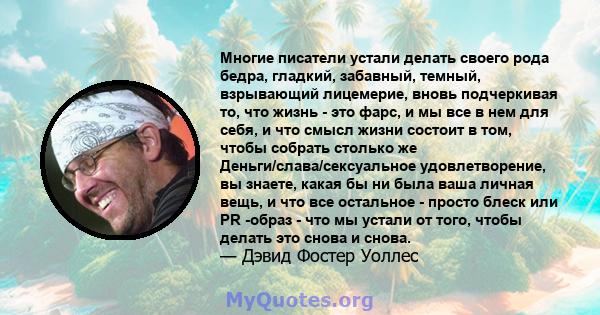 Многие писатели устали делать своего рода бедра, гладкий, забавный, темный, взрывающий лицемерие, вновь подчеркивая то, что жизнь - это фарс, и мы все в нем для себя, и что смысл жизни состоит в том, чтобы собрать