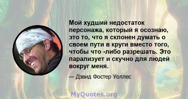 Мой худший недостаток персонажа, который я осознаю, это то, что я склонен думать о своем пути в круги вместо того, чтобы что -либо разрешать. Это парализует и скучно для людей вокруг меня.