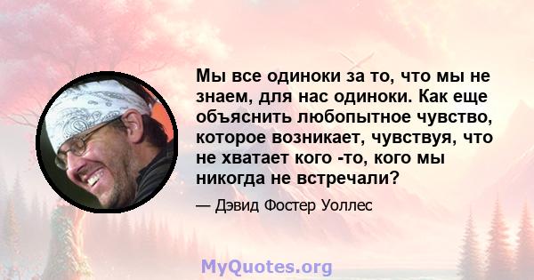 Мы все одиноки за то, что мы не знаем, для нас одиноки. Как еще объяснить любопытное чувство, которое возникает, чувствуя, что не хватает кого -то, кого мы никогда не встречали?