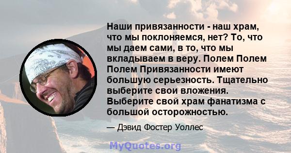 Наши привязанности - наш храм, что мы поклоняемся, нет? То, что мы даем сами, в то, что мы вкладываем в веру. Полем Полем Полем Привязанности имеют большую серьезность. Тщательно выберите свои вложения. Выберите свой