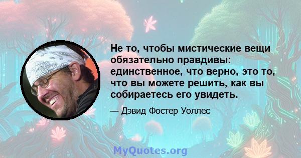 Не то, чтобы мистические вещи обязательно правдивы: единственное, что верно, это то, что вы можете решить, как вы собираетесь его увидеть.