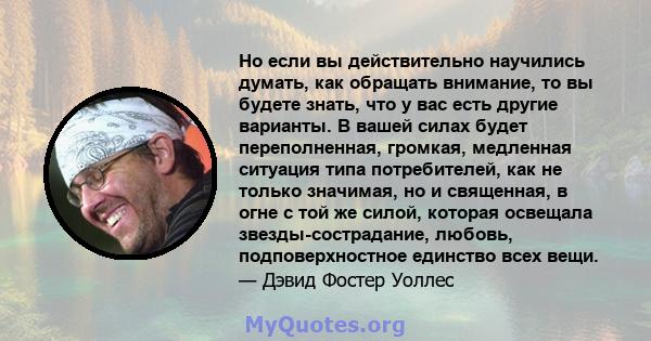 Но если вы действительно научились думать, как обращать внимание, то вы будете знать, что у вас есть другие варианты. В вашей силах будет переполненная, громкая, медленная ситуация типа потребителей, как не только