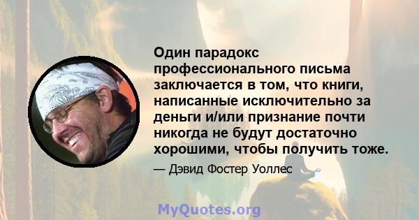 Один парадокс профессионального письма заключается в том, что книги, написанные исключительно за деньги и/или признание почти никогда не будут достаточно хорошими, чтобы получить тоже.