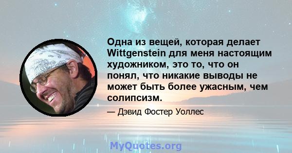 Одна из вещей, которая делает Wittgenstein для меня настоящим художником, это то, что он понял, что никакие выводы не может быть более ужасным, чем солипсизм.