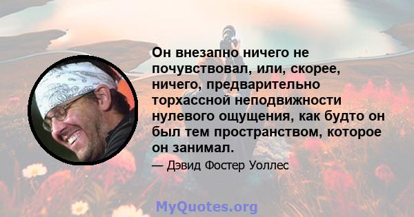 Он внезапно ничего не почувствовал, или, скорее, ничего, предварительно торхассной неподвижности нулевого ощущения, как будто он был тем пространством, которое он занимал.