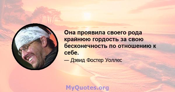 Она проявила своего рода крайнюю гордость за свою бесконечность по отношению к себе.