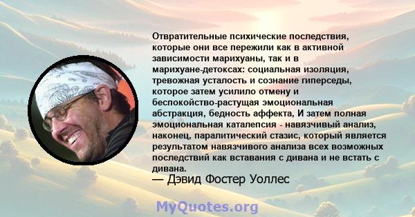 Отвратительные психические последствия, которые они все пережили как в активной зависимости марихуаны, так и в марихуане-детоксах: социальная изоляция, тревожная усталость и сознание гиперседы, которое затем усилило