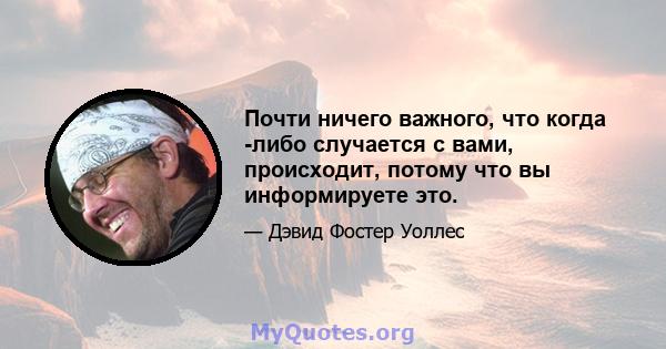 Почти ничего важного, что когда -либо случается с вами, происходит, потому что вы информируете это.