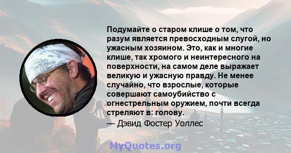 Подумайте о старом клише о том, что разум является превосходным слугой, но ужасным хозяином. Это, как и многие клише, так хромого и неинтересного на поверхности, на самом деле выражает великую и ужасную правду. Не менее 