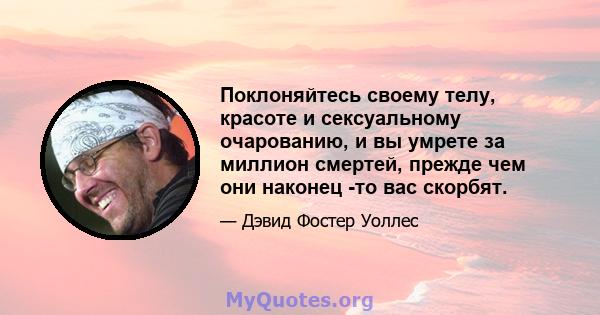 Поклоняйтесь своему телу, красоте и сексуальному очарованию, и вы умрете за миллион смертей, прежде чем они наконец -то вас скорбят.