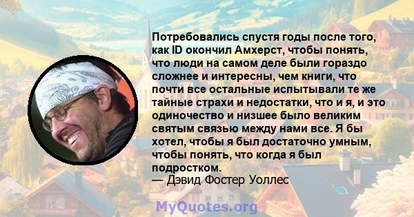 Потребовались спустя годы после того, как ID окончил Амхерст, чтобы понять, что люди на самом деле были гораздо сложнее и интересны, чем книги, что почти все остальные испытывали те же тайные страхи и недостатки, что и