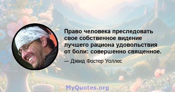 Право человека преследовать свое собственное видение лучшего рациона удовольствия от боли: совершенно священное.