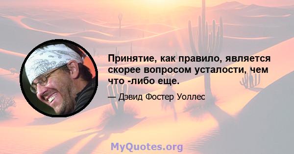 Принятие, как правило, является скорее вопросом усталости, чем что -либо еще.