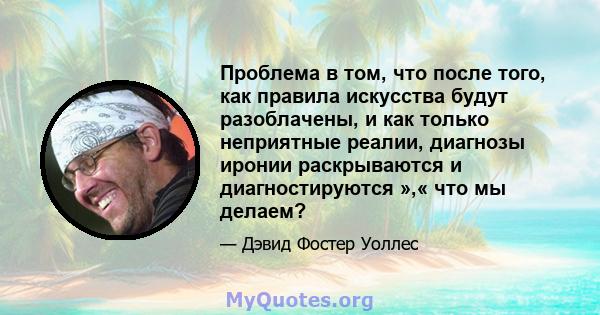 Проблема в том, что после того, как правила искусства будут разоблачены, и как только неприятные реалии, диагнозы иронии раскрываются и диагностируются »,« что мы делаем?