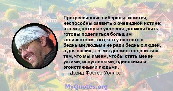 Прогрессивные либералы, кажется, неспособны заявить о очевидной истине: что мы, которые ухожены, должны быть готовы поделиться большим количеством того, что у нас есть с бедными людьми не ради бедных людей, а для наших; 