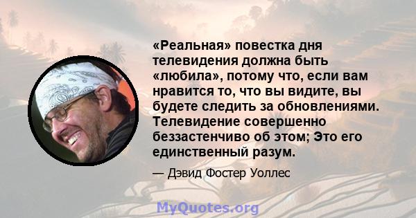 «Реальная» повестка дня телевидения должна быть «любила», потому что, если вам нравится то, что вы видите, вы будете следить за обновлениями. Телевидение совершенно беззастенчиво об этом; Это его единственный разум.