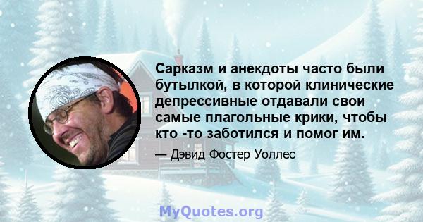 Сарказм и анекдоты часто были бутылкой, в которой клинические депрессивные отдавали свои самые плагольные крики, чтобы кто -то заботился и помог им.