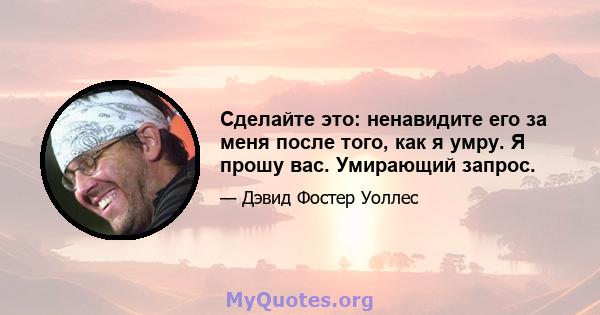 Сделайте это: ненавидите его за меня после того, как я умру. Я прошу вас. Умирающий запрос.