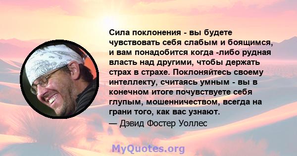 Сила поклонения - вы будете чувствовать себя слабым и боящимся, и вам понадобится когда -либо рудная власть над другими, чтобы держать страх в страхе. Поклоняйтесь своему интеллекту, считаясь умным - вы в конечном итоге 