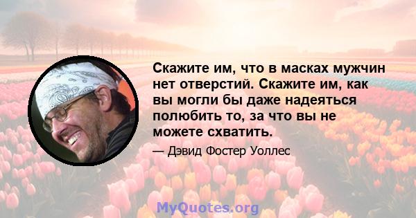 Скажите им, что в масках мужчин нет отверстий. Скажите им, как вы могли бы даже надеяться полюбить то, за что вы не можете схватить.