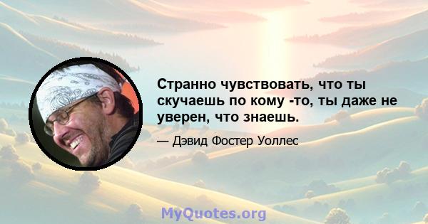 Странно чувствовать, что ты скучаешь по кому -то, ты даже не уверен, что знаешь.